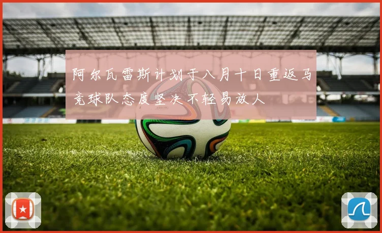 阿尔瓦雷斯计划于八月十日重返马竞球队态度坚决不轻易放人