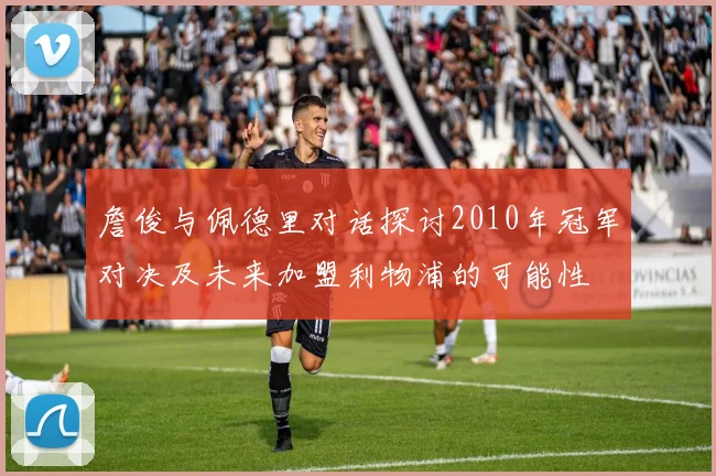 詹俊与佩德里对话探讨2010年冠军对决及未来加盟利物浦的可能性