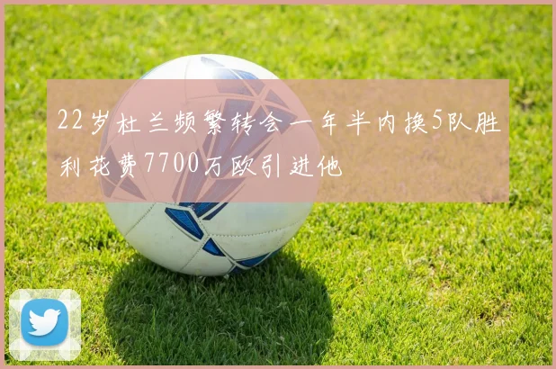 22岁杜兰频繁转会一年半内换5队胜利花费7700万欧引进他