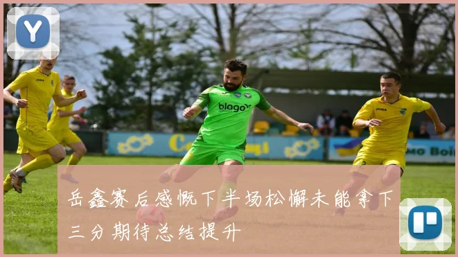 岳鑫赛后感慨下半场松懈未能拿下三分期待总结提升