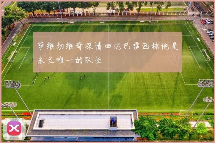萨维切维奇深情回忆巴雷西称他是米兰唯一的队长