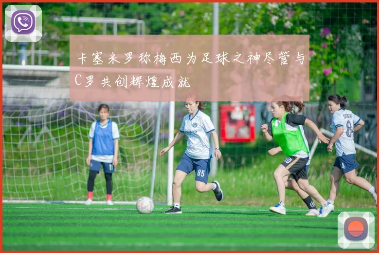 卡塞米罗称梅西为足球之神尽管与C罗共创辉煌成就
