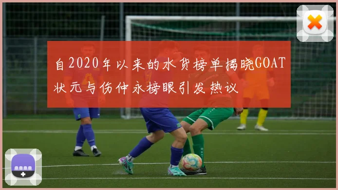自2020年以来的水货榜单揭晓GOAT状元与伤仲永榜眼引发热议