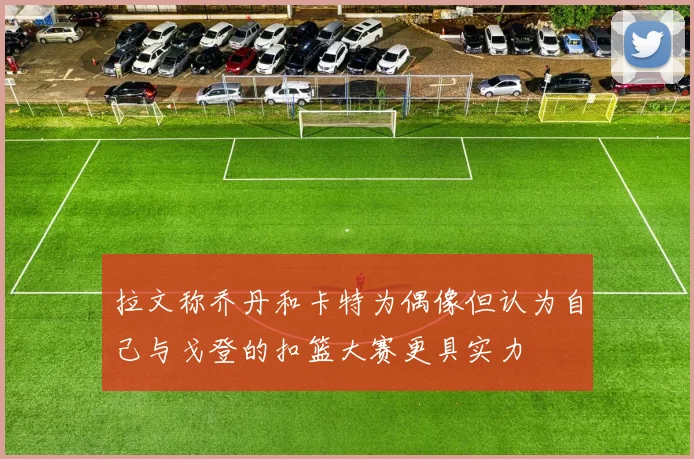 拉文称乔丹和卡特为偶像但认为自己与戈登的扣篮大赛更具实力